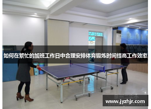 如何在繁忙的加班工作日中合理安排体育锻炼时间提高工作效率