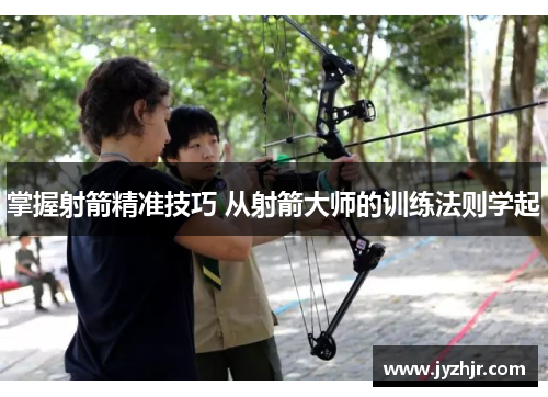 掌握射箭精准技巧 从射箭大师的训练法则学起