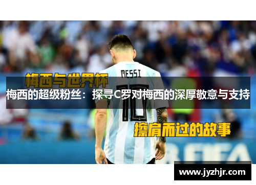 梅西的超级粉丝：探寻C罗对梅西的深厚敬意与支持
