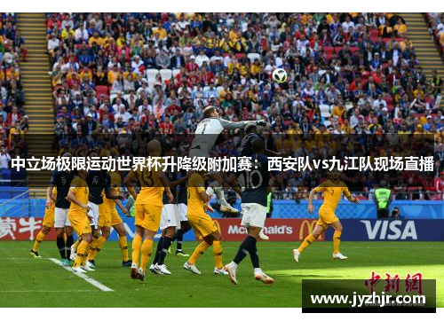 中立场极限运动世界杯升降级附加赛：西安队vs九江队现场直播
