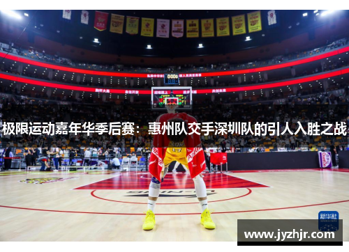 极限运动嘉年华季后赛：惠州队交手深圳队的引人入胜之战