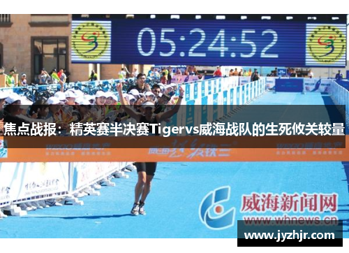 焦点战报：精英赛半决赛Tigervs威海战队的生死攸关较量