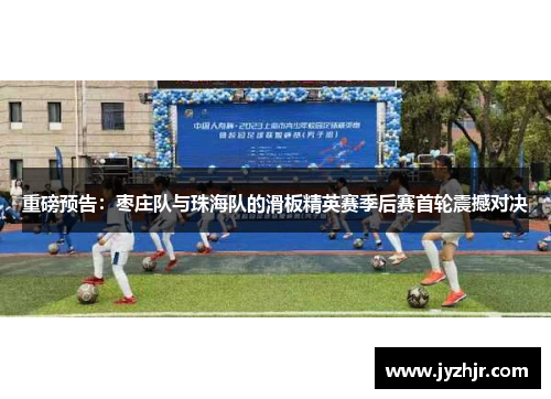 重磅预告：枣庄队与珠海队的滑板精英赛季后赛首轮震撼对决