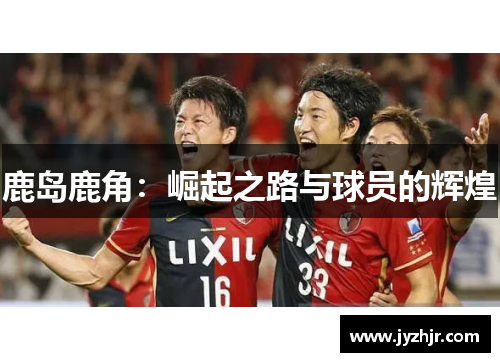 鹿岛鹿角：崛起之路与球员的辉煌