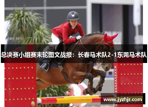 总决赛小组赛末轮图文战报：长春马术队2-1东莞马术队