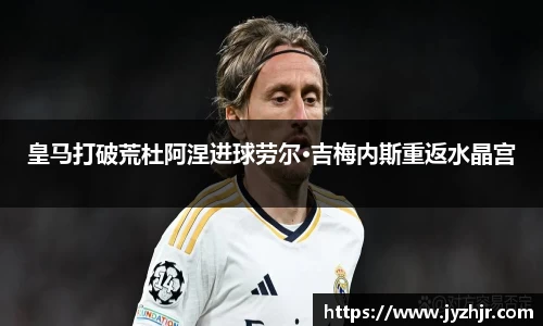 皇马打破荒杜阿涅进球劳尔·吉梅内斯重返水晶宫