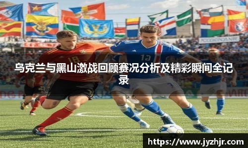 乌克兰与黑山激战回顾赛况分析及精彩瞬间全记录