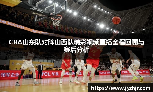 CBA山东队对阵山西队精彩视频直播全程回顾与赛后分析