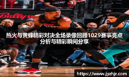 热火与黄蜂精彩对决全场录像回顾1029赛事亮点分析与精彩瞬间分享